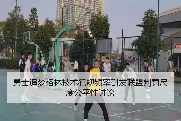 勇士追梦格林技术犯规频率引发联盟判罚尺度公平性讨论