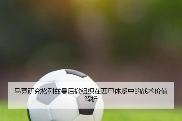 马竞研究格列兹曼后撤组织在西甲体系中的战术价值解析