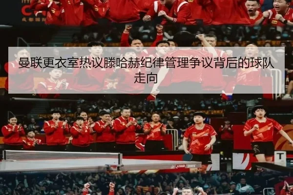 曼联更衣室热议滕哈赫纪律管理争议背后的球队走向