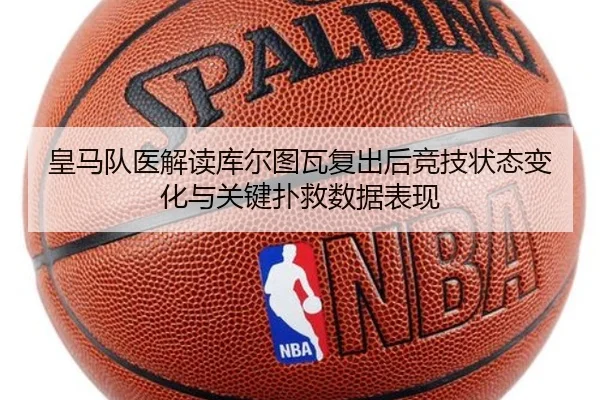 皇马队医解读库尔图瓦复出后竞技状态变化与关键扑救数据表现